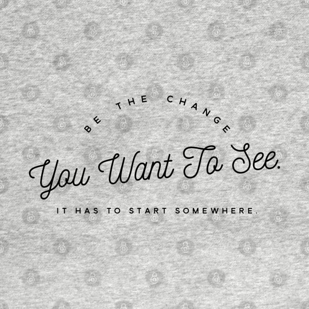 Be the Change you want To See. It Has to Start Somewhere. by Mig's Design Shop